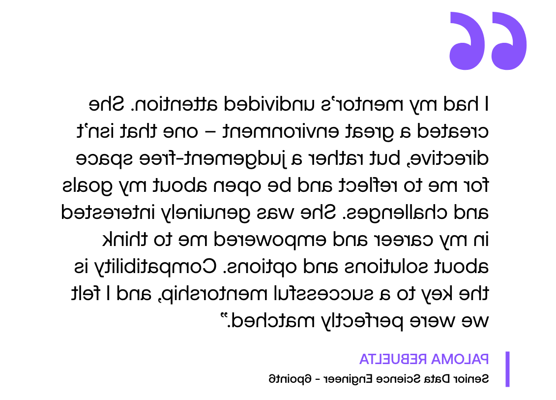 Pull out quote: "‘I had my mentor’s undivided attention. She created a great environment – one that isn’t directive, 而是一个没有评判的空间，让我反思和公开我的目标和挑战. 她真的对我的事业感兴趣，并鼓励我思考解决方案和选择. 兼容性是成功指导的关键，我觉得我们是完美匹配的."